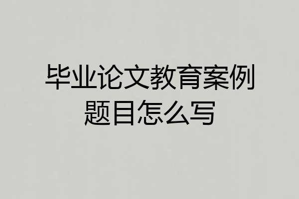 毕业论文教育案例题目怎么写
