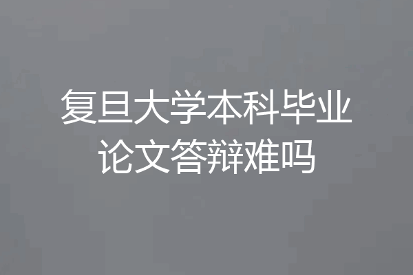 复旦大学本科毕业论文答辩难吗