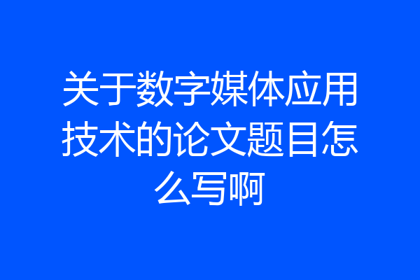 关于数字媒体应用技术的论文题目怎么写啊