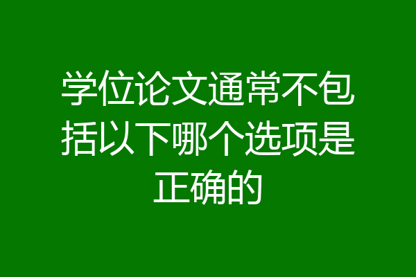 学位论文通常不包括以下哪个选项是正确的