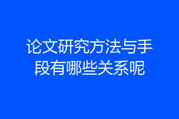 论文研究方法与手段有哪些关系呢