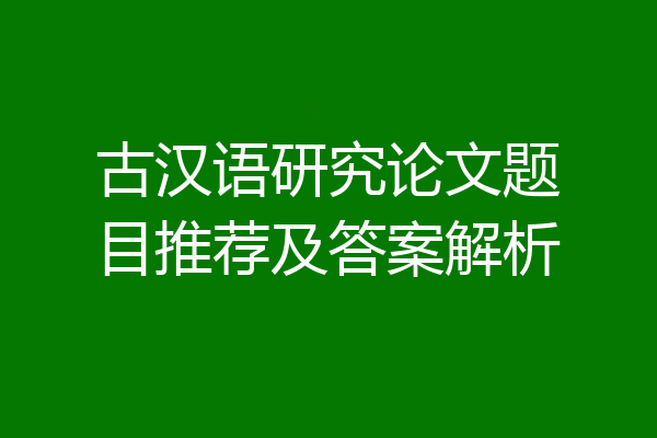 古汉语研究论文题目推荐及答案解析