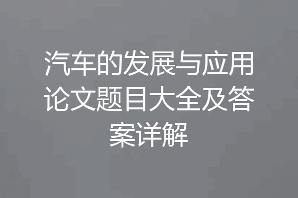 汽车的发展与应用论文题目大全及答案详解