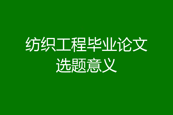纺织工程毕业论文选题意义