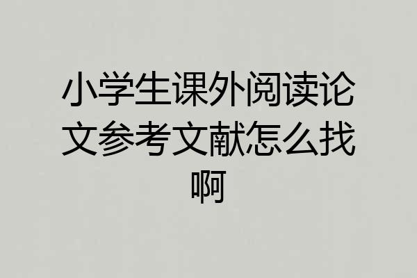 小学生课外阅读论文参考文献怎么找啊