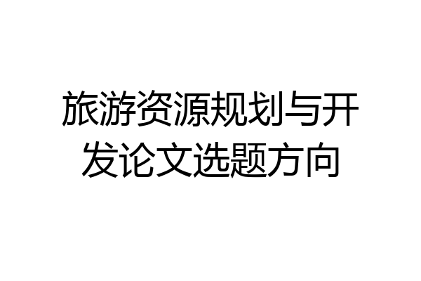 旅游资源规划与开发论文选题方向