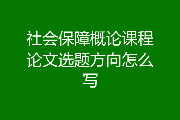 社会保障概论课程论文选题方向怎么写