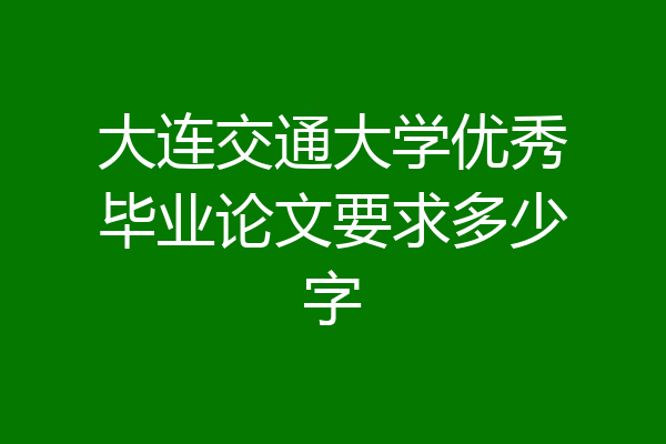 大连交通大学优秀毕业论文要求多少字