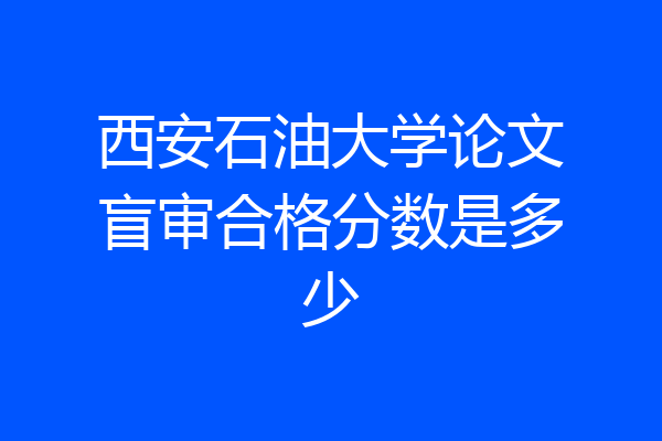 西安石油大学论文盲审合格分数是多少