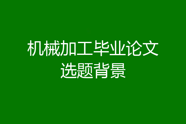 机械加工毕业论文选题背景