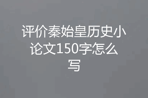 评价秦始皇历史小论文150字怎么写