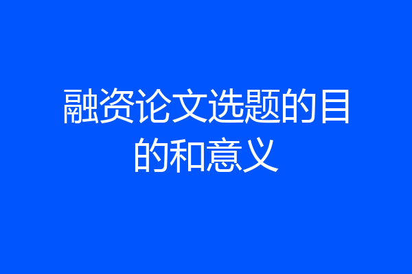 融资论文选题的目的和意义