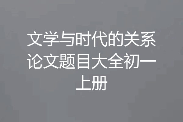 文学与时代的关系论文题目大全初一上册