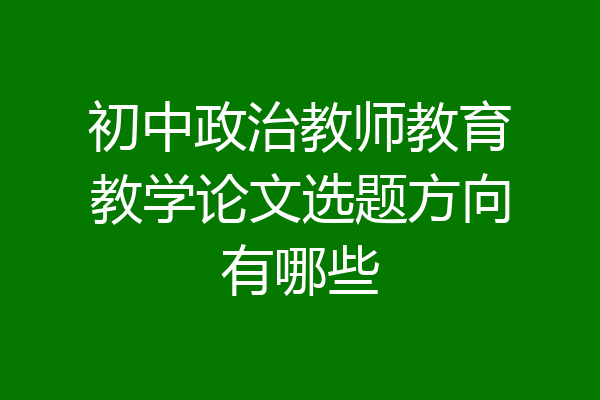 初中政治教师教育教学论文选题方向有哪些