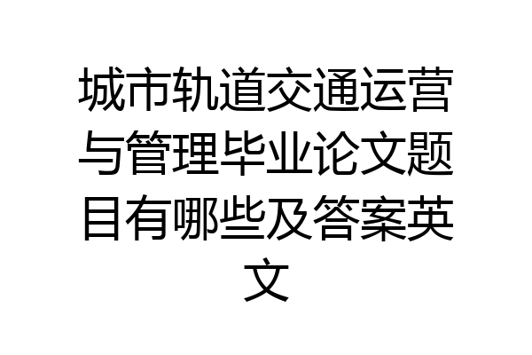 城市轨道交通运营与管理毕业论文题目有哪些及答案英文