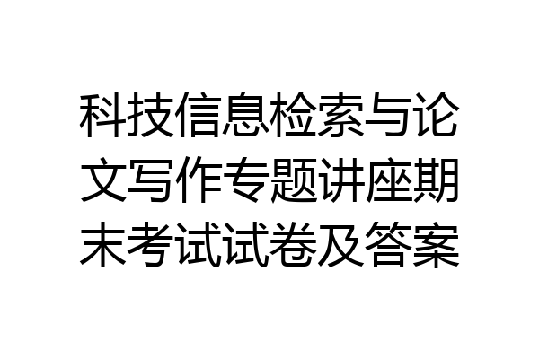 科技信息检索与论文写作专题讲座期末考试试卷及答案