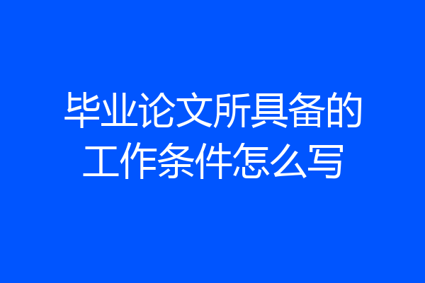 毕业论文所具备的工作条件怎么写
