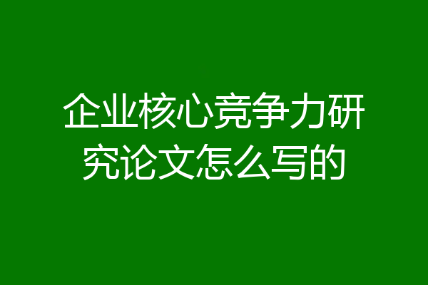 企业核心竞争力研究论文怎么写的