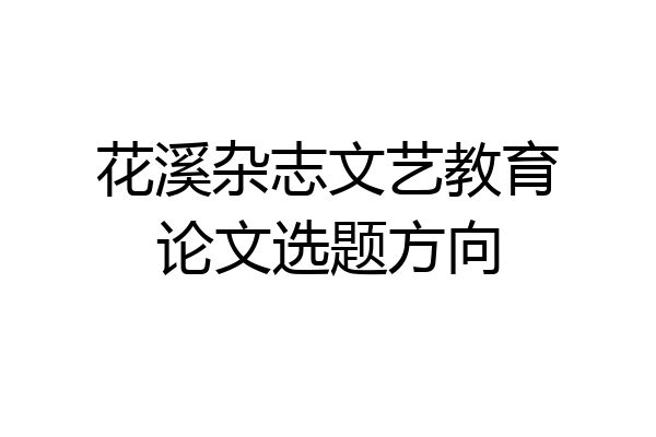 花溪杂志文艺教育论文选题方向