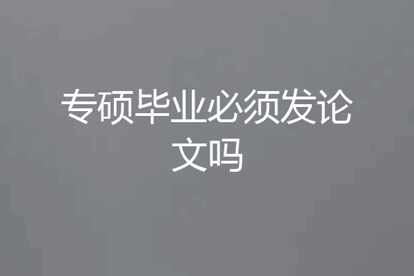 专硕毕业必须发论文吗