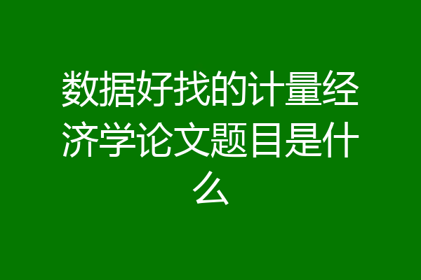 数据好找的计量经济学论文题目是什么