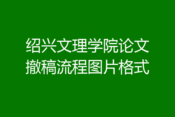 绍兴文理学院论文撤稿流程图片格式