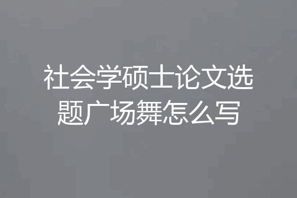 社会学硕士论文选题广场舞怎么写
