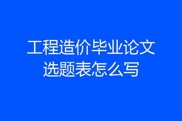 工程造价毕业论文选题表怎么写