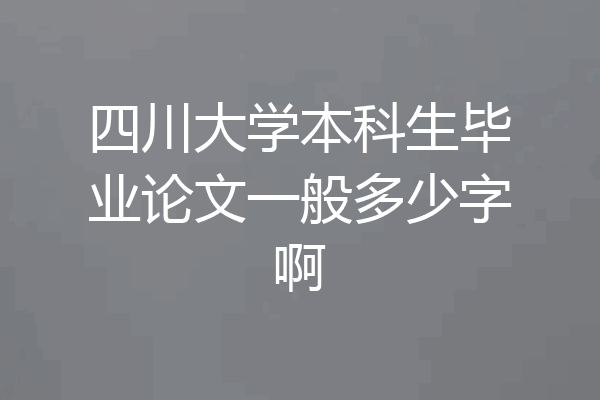 四川大学本科生毕业论文一般多少字啊