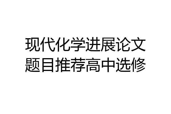 现代化学进展论文题目推荐高中选修