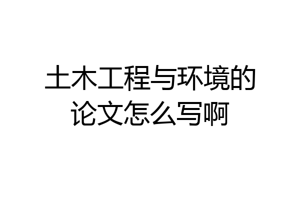 土木工程与环境的论文怎么写啊