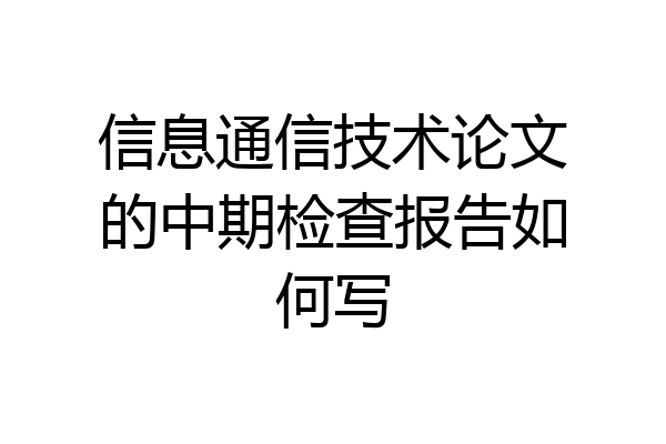 信息通信技术论文的中期检查报告如何写