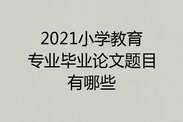 2021小学教育专业毕业论文题目有哪些