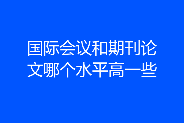国际会议和期刊论文哪个水平高一些