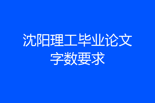 沈阳理工毕业论文字数要求