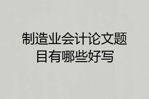 制造业会计论文题目有哪些好写