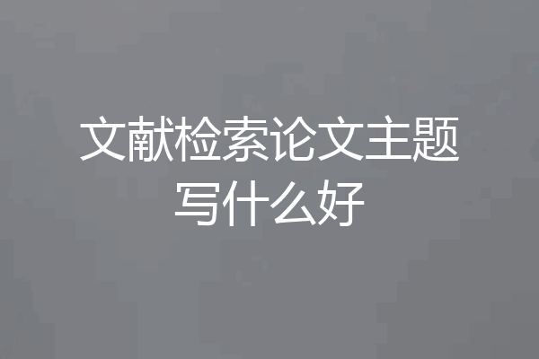 文献检索论文主题写什么好