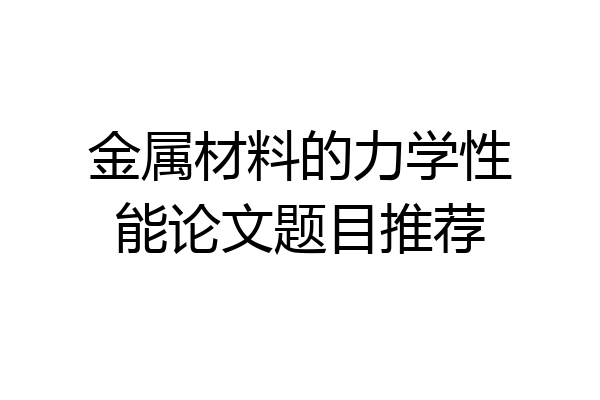 金属材料的力学性能论文题目推荐