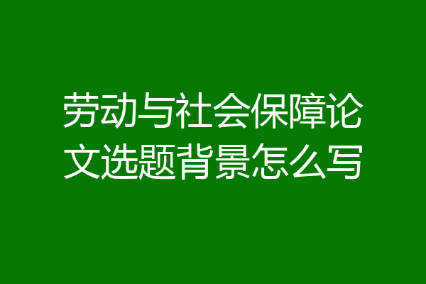 劳动与社会保障论文选题背景怎么写