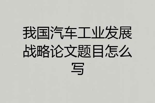 我国汽车工业发展战略论文题目怎么写
