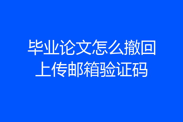 毕业论文怎么撤回上传邮箱验证码
