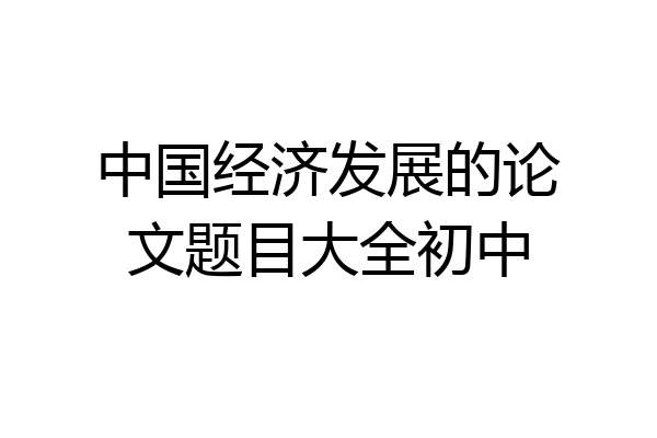 中国经济发展的论文题目大全初中
