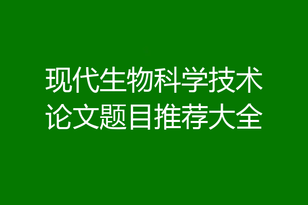 现代生物科学技术论文题目推荐大全