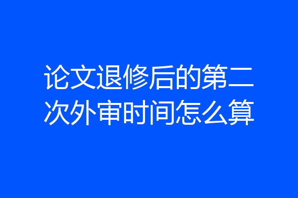 论文退修后的第二次外审时间怎么算