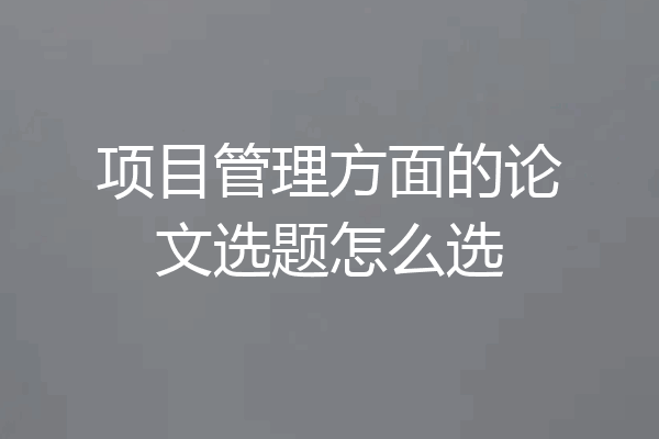 项目管理方面的论文选题怎么选