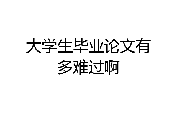 大学生毕业论文有多难过啊