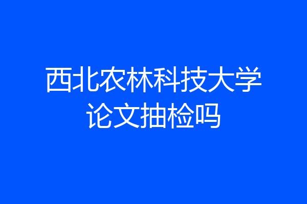 西北农林科技大学论文抽检吗