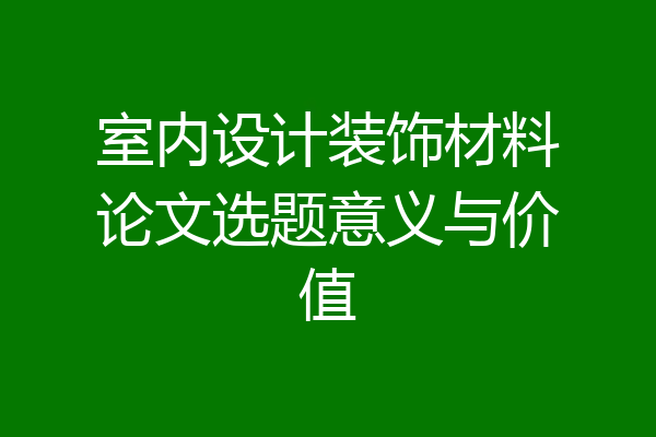 室内设计装饰材料论文选题意义与价值