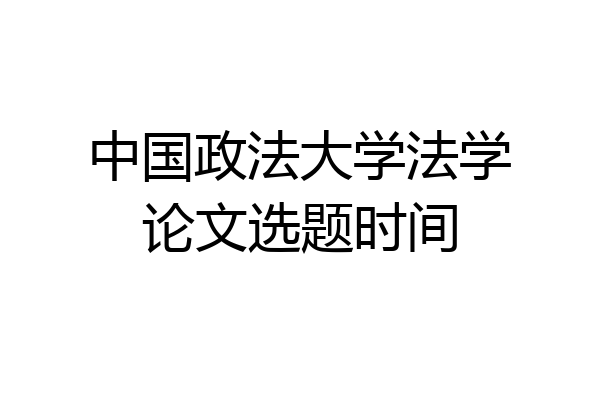 中国政法大学法学论文选题时间