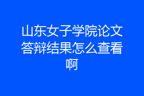 山东女子学院论文答辩结果怎么查看啊